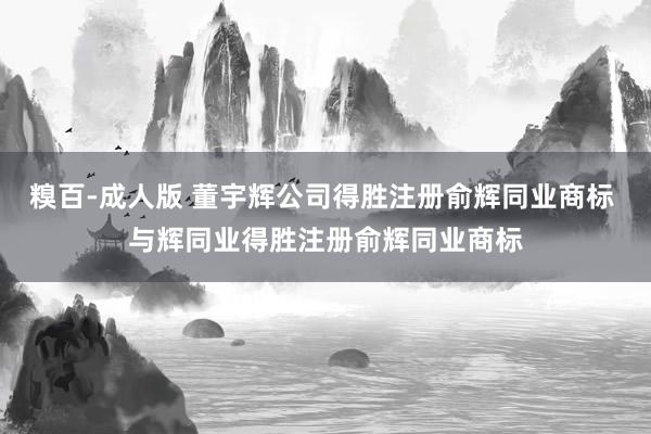 糗百-成人版 董宇辉公司得胜注册俞辉同业商标 与辉同业得胜注册俞辉同业商标