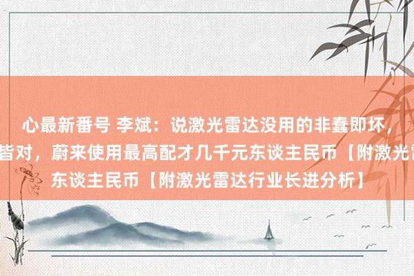 心最新番号 李斌：说激光雷达没用的非蠢即坏，特斯拉不是悉数事皆对，蔚来使用最高配才几千元东谈主民币【附激光雷达行业长进分析】