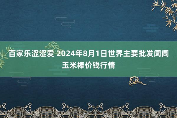 百家乐涩涩爱 2024年8月1日世界主要批发阛阓玉米棒价钱行情