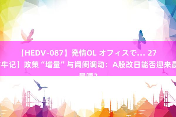 【HEDV-087】発情OL オフィスで… 27 【擒牛记】政策“增量”与阛阓调动：A股改日能否迎来