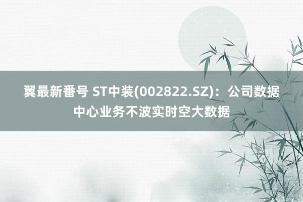 翼最新番号 ST中装(002822.SZ)：公司数据中心业务不波实时空大数据
