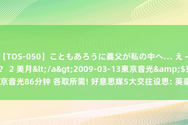 【TOS-050】こともあろうに義父が私の中へ… え～中出しなのぉ～！？ 2 美月</a>2009-03-13東京音光&$東京音光86分钟 各取所需! 好意思媒5大交往设思: 英豪