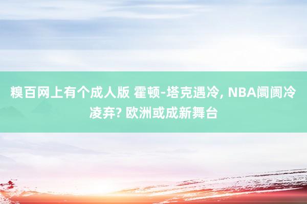 糗百网上有个成人版 霍顿-塔克遇冷, NBA阛阓冷凌弃? 欧洲或成新舞台