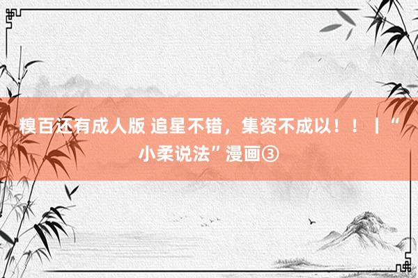 糗百还有成人版 追星不错，集资不成以！！丨“小柔说法”漫画③