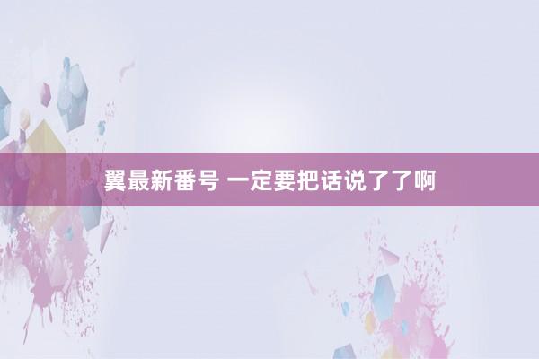 翼最新番号 一定要把话说了了啊