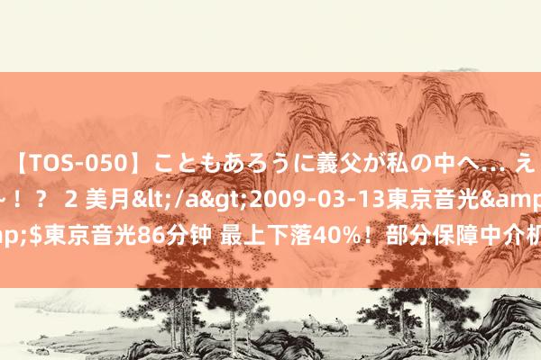【TOS-050】こともあろうに義父が私の中へ… え～中出しなのぉ～！？ 2 美月</a>2009-03-13東京音光&$東京音光86分钟 最上下落40%！部分保障中介机构调降对营