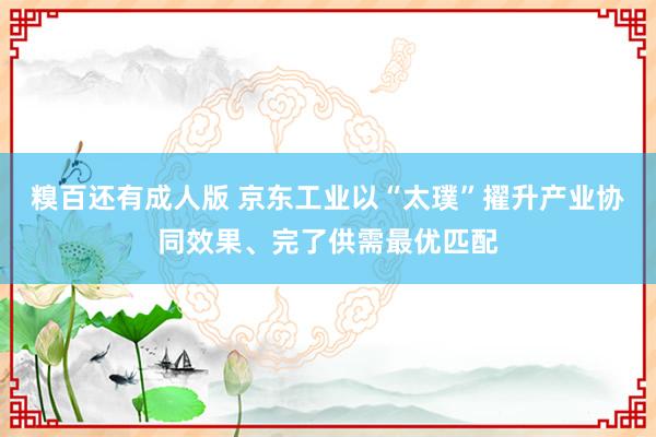 糗百还有成人版 京东工业以“太璞”擢升产业协同效果、完了供需最优匹配