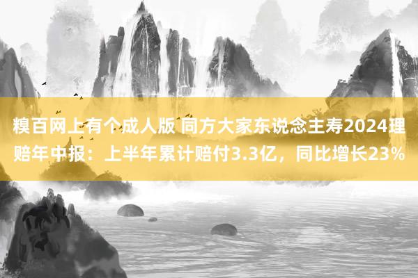 糗百网上有个成人版 同方大家东说念主寿2024理赔年中报：上半年累计赔付3.3亿，同比增长23%
