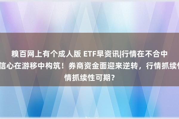 糗百网上有个成人版 ETF早资讯|行情在不合中酝酿，信心在游移中构筑！券商资金面迎来逆转，行情抓续性可期？