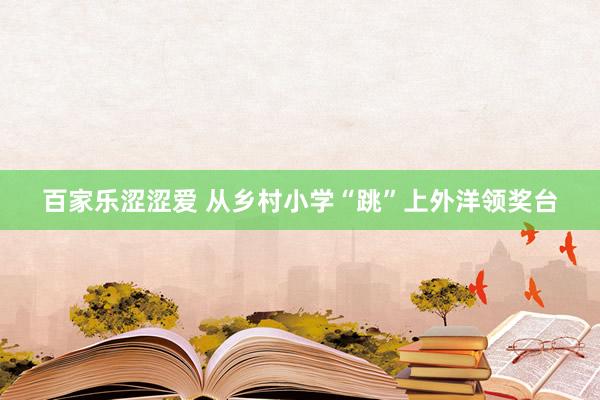百家乐涩涩爱 从乡村小学“跳”上外洋领奖台