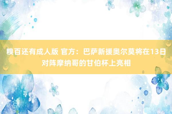 糗百还有成人版 官方：巴萨新援奥尔莫将在13日对阵摩纳哥的甘伯杯上亮相