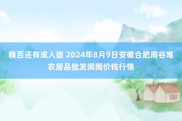 糗百还有成人版 2024年8月9日安徽合肥周谷堆农居品批发阛阓价钱行情