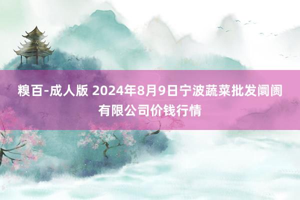 糗百-成人版 2024年8月9日宁波蔬菜批发阛阓有限公司价钱行情