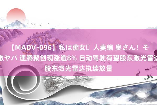 【MADV-096】私は痴女・人妻編 奥さん！その目つき激ヤバ 速腾聚创现涨逾8% 自动驾驶有望股东激光雷达执续放量