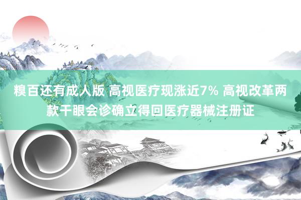 糗百还有成人版 高视医疗现涨近7% 高视改革两款干眼会诊确立得回医疗器械注册证