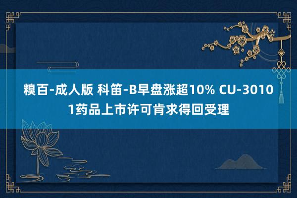 糗百-成人版 科笛-B早盘涨超10% CU-30101药品上市许可肯求得回受理