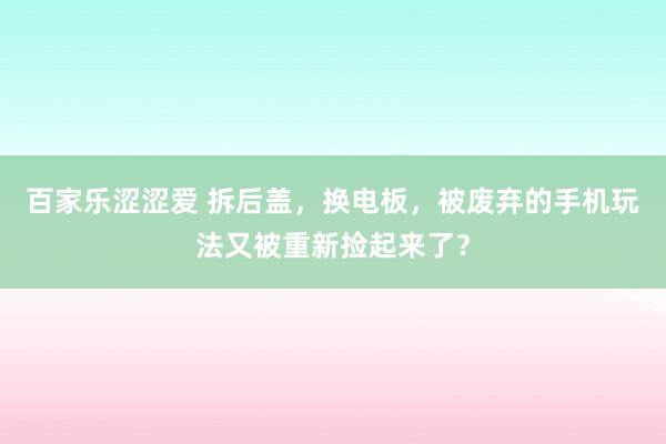 百家乐涩涩爱 拆后盖，换电板，被废弃的手机玩法又被重新捡起来了？