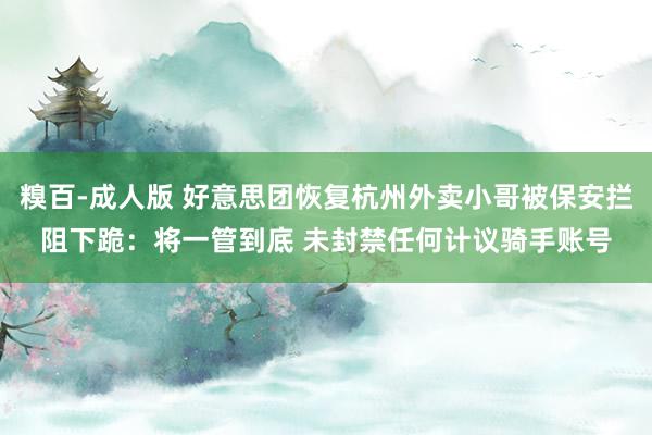 糗百-成人版 好意思团恢复杭州外卖小哥被保安拦阻下跪：将一管到底 未封禁任何计议骑手账号