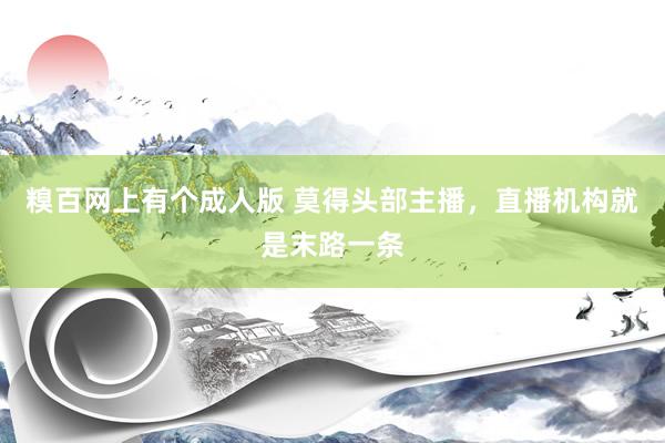 糗百网上有个成人版 莫得头部主播，直播机构就是末路一条