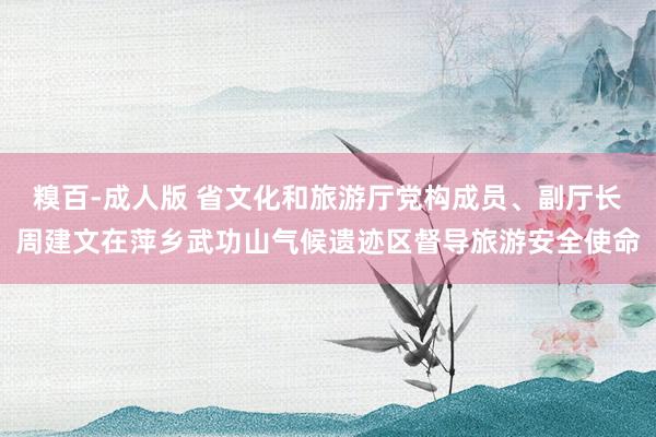 糗百-成人版 省文化和旅游厅党构成员、副厅长周建文在萍乡武功山气候遗迹区督导旅游安全使命