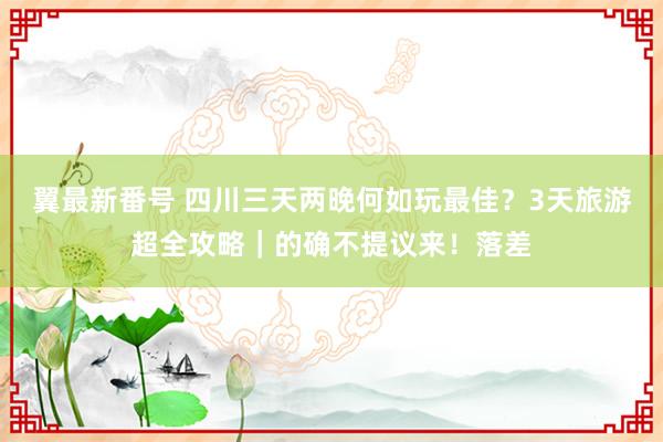 翼最新番号 四川三天两晚何如玩最佳？3天旅游超全攻略｜的确不提议来！落差