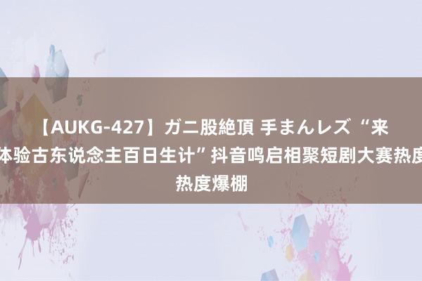 【AUKG-427】ガニ股絶頂 手まんレズ “来濮院体验古东说念主百日生计”抖音鸣启相聚短剧大赛热度爆棚