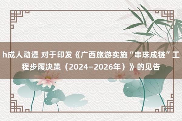 h成人动漫 对于印发《广西旅游实施“串珠成链”工程步履决策（2024—2026年）》的见告