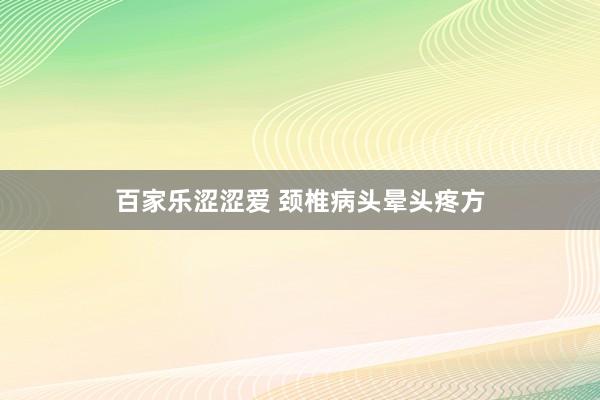 百家乐涩涩爱 颈椎病头晕头疼方