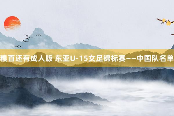糗百还有成人版 东亚U-15女足锦标赛——中国队名单