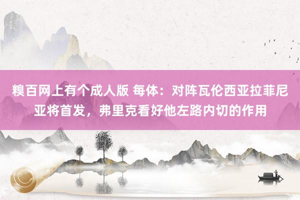 糗百网上有个成人版 每体：对阵瓦伦西亚拉菲尼亚将首发，弗里克看好他左路内切的作用
