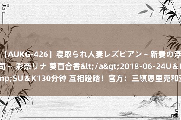 【AUKG-426】寝取られ人妻レズビアン～新妻の浮気相手は夫の上司～ 彩奈リナ 葵百合香</a>2018-06-24U＆K&$U＆K130分钟 互相蹬踏！官方：三镇恩里克和亚泰祖