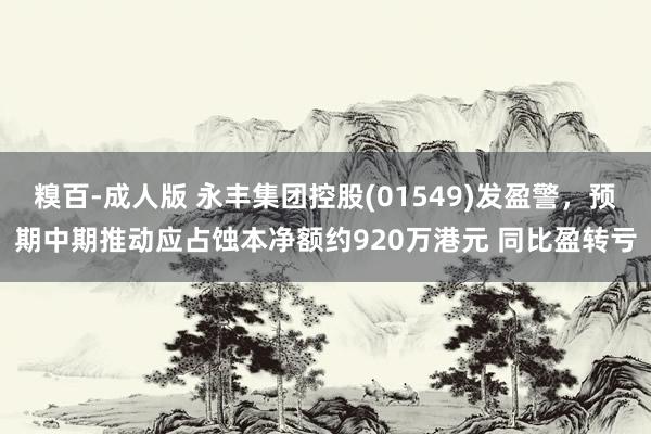 糗百-成人版 永丰集团控股(01549)发盈警，预期中期推动应占蚀本净额约920万港元 同比盈转亏