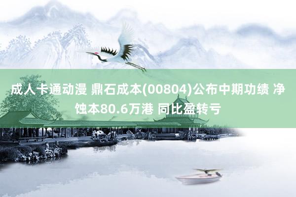 成人卡通动漫 鼎石成本(00804)公布中期功绩 净蚀本80.6万港 同比盈转亏