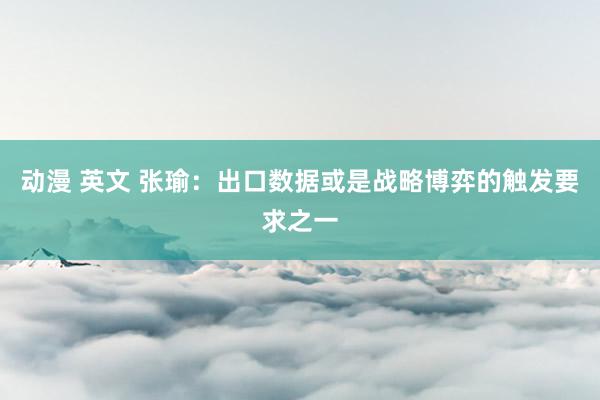 动漫 英文 张瑜：出口数据或是战略博弈的触发要求之一
