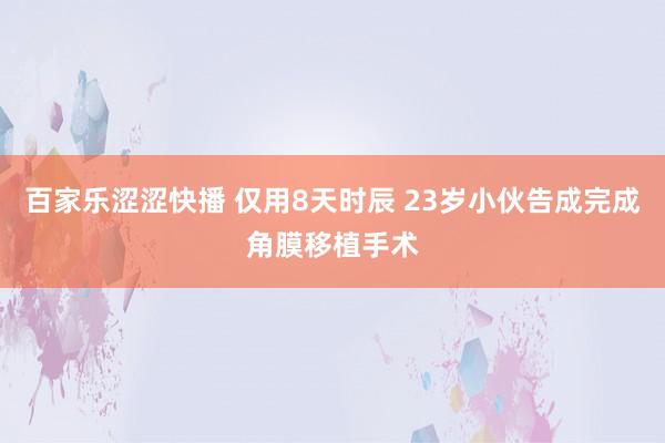 百家乐涩涩快播 仅用8天时辰 23岁小伙告成完成角膜移植手术