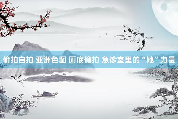偷拍自拍 亚洲色图 厕底偷拍 急诊室里的“她”力量