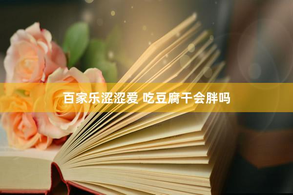 百家乐涩涩爱 吃豆腐干会胖吗