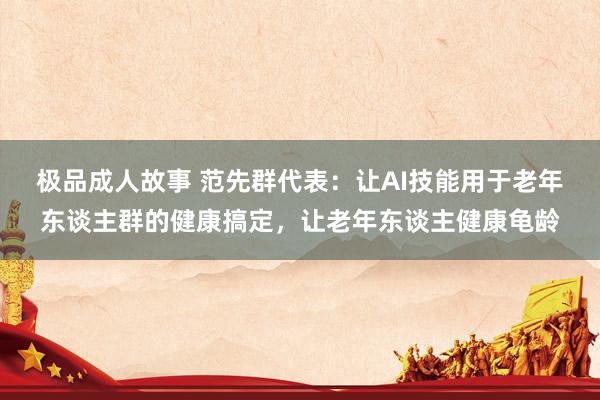 极品成人故事 范先群代表：让AI技能用于老年东谈主群的健康搞定，让老年东谈主健康龟龄