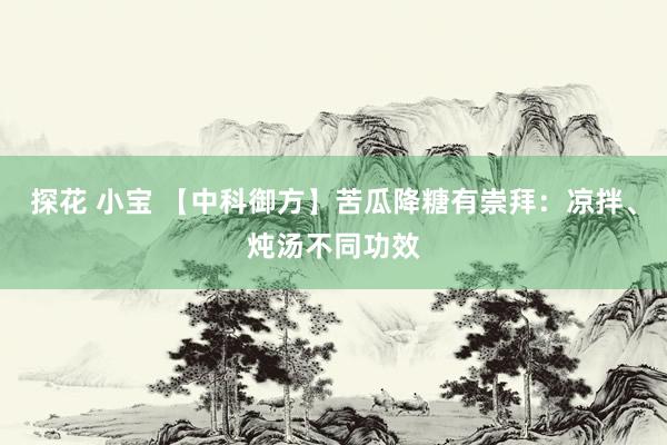 探花 小宝 【中科御方】苦瓜降糖有崇拜：凉拌、炖汤不同功效