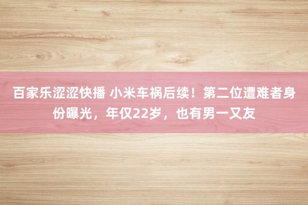 百家乐涩涩快播 小米车祸后续！第二位遭难者身份曝光，年仅22岁，也有男一又友