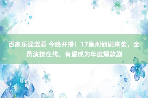 百家乐涩涩爱 今晚开播！17集刑侦剧来袭，全员演技在线，有望成为年度爆款剧