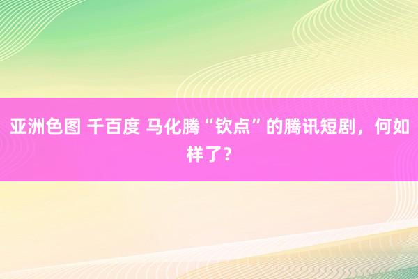 亚洲色图 千百度 马化腾“钦点”的腾讯短剧，何如样了？
