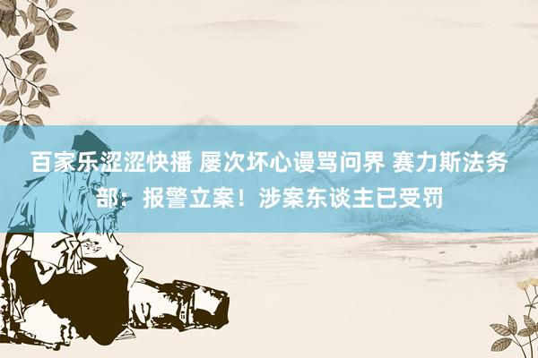 百家乐涩涩快播 屡次坏心谩骂问界 赛力斯法务部：报警立案！涉案东谈主已受罚