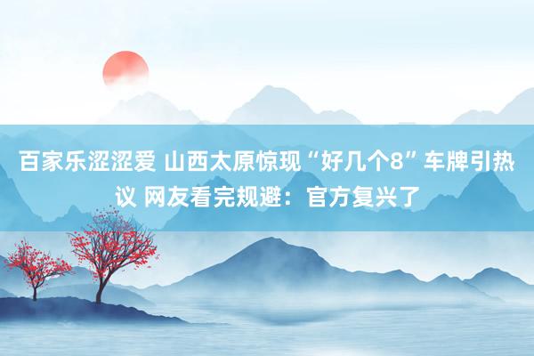 百家乐涩涩爱 山西太原惊现“好几个8”车牌引热议 网友看完规避：官方复兴了