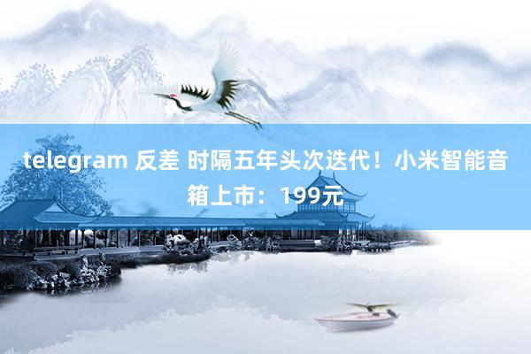 telegram 反差 时隔五年头次迭代！小米智能音箱上市：199元