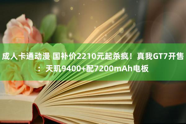 成人卡通动漫 国补价2210元起杀疯！真我GT7开售：天玑9400+配7200mAh电板