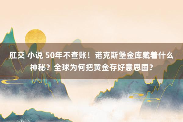 肛交 小说 50年不查账！诺克斯堡金库藏着什么神秘？全球为何把黄金存好意思国？