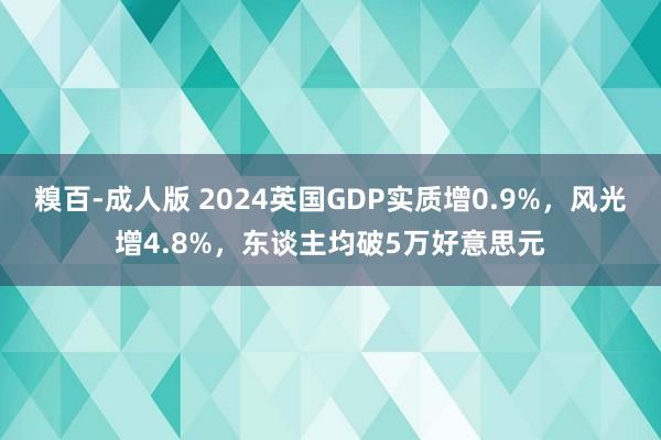 糗百-成人版 2024英国GDP实质增0.9%，风光增4.8%，东谈主均破5万好意思元