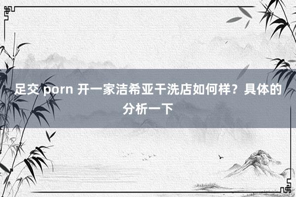 足交 porn 开一家洁希亚干洗店如何样？具体的分析一下