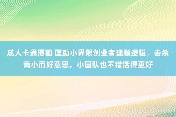 成人卡通漫画 匡助小界限创业者理順逻辑，去杀青小而好意思，小国队也不错活得更好